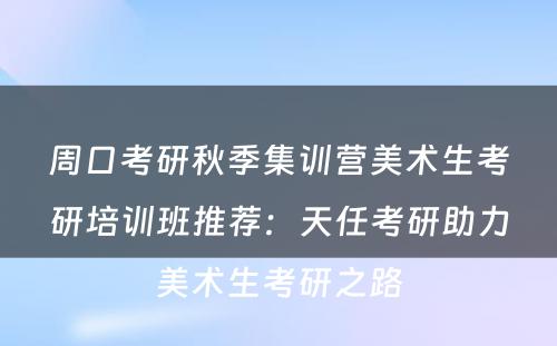 周口考研秋季集训营美术生考研培训班推荐：天任考研助力美术生考研之路