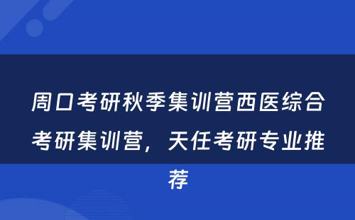 周口考研秋季集训营西医综合考研集训营，天任考研专业推荐