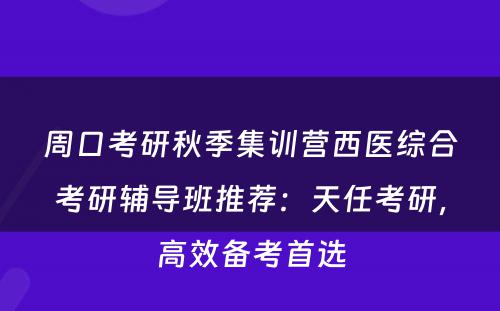周口考研秋季集训营西医综合考研辅导班推荐：天任考研，高效备考首选