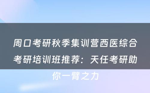 周口考研秋季集训营西医综合考研培训班推荐：天任考研助你一臂之力