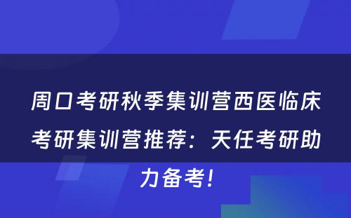 周口考研秋季集训营西医临床考研集训营推荐：天任考研助力备考！