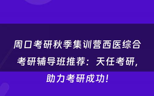 周口考研秋季集训营西医综合考研辅导班推荐：天任考研，助力考研成功！