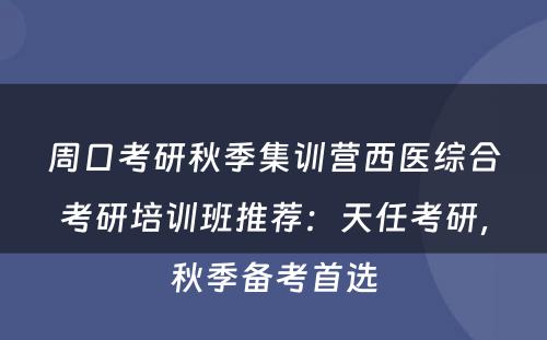 周口考研秋季集训营西医综合考研培训班推荐：天任考研，秋季备考首选