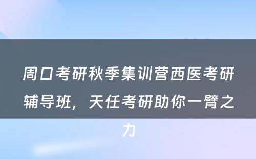 周口考研秋季集训营西医考研辅导班，天任考研助你一臂之力