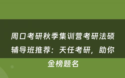 周口考研秋季集训营考研法硕辅导班推荐：天任考研，助你金榜题名