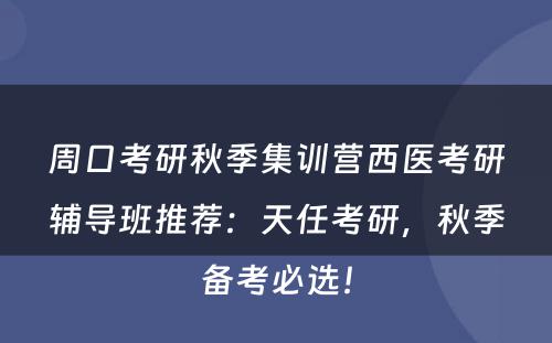 周口考研秋季集训营西医考研辅导班推荐：天任考研，秋季备考必选！