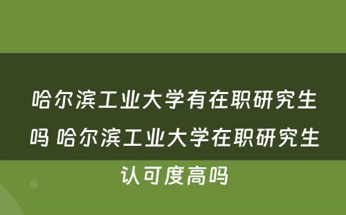 哈尔滨工业大学有在职研究生吗 哈尔滨工业大学在职研究生认可度高吗