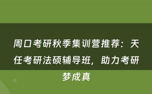 周口考研秋季集训营推荐：天任考研法硕辅导班，助力考研梦成真