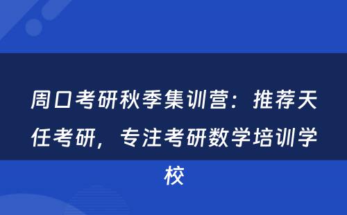 周口考研秋季集训营：推荐天任考研，专注考研数学培训学校