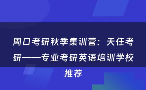周口考研秋季集训营：天任考研——专业考研英语培训学校推荐