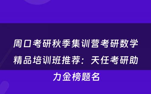 周口考研秋季集训营考研数学精品培训班推荐：天任考研助力金榜题名