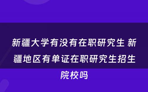 新疆大学有没有在职研究生 新疆地区有单证在职研究生招生院校吗