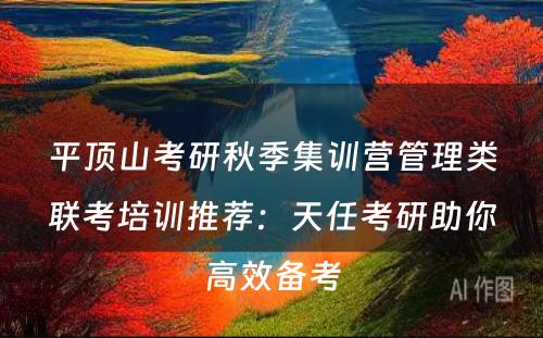 平顶山考研秋季集训营管理类联考培训推荐：天任考研助你高效备考
