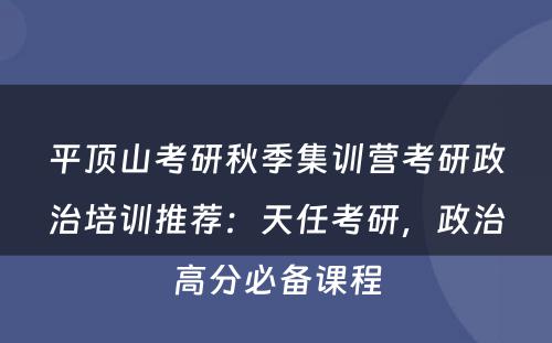 平顶山考研秋季集训营考研政治培训推荐：天任考研，政治高分必备课程