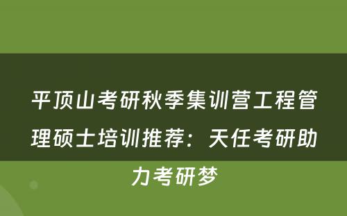 平顶山考研秋季集训营工程管理硕士培训推荐：天任考研助力考研梦