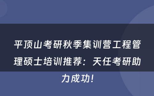 平顶山考研秋季集训营工程管理硕士培训推荐：天任考研助力成功！