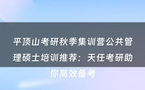 平顶山考研秋季集训营公共管理硕士培训推荐：天任考研助你高效备考