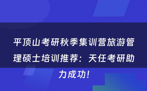 平顶山考研秋季集训营旅游管理硕士培训推荐：天任考研助力成功！