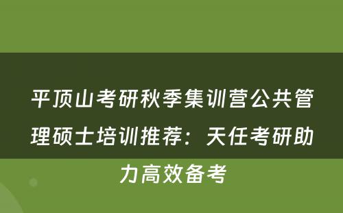 平顶山考研秋季集训营公共管理硕士培训推荐：天任考研助力高效备考