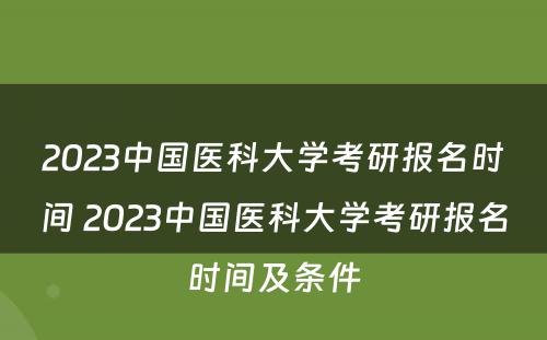 2023中国医科大学考研报名时间 2023中国医科大学考研报名时间及条件