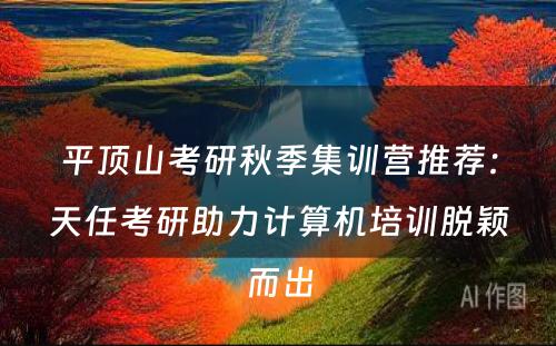 平顶山考研秋季集训营推荐：天任考研助力计算机培训脱颖而出