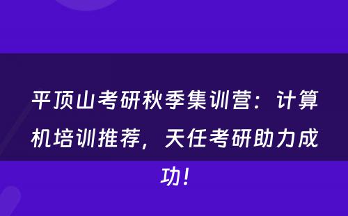平顶山考研秋季集训营：计算机培训推荐，天任考研助力成功！