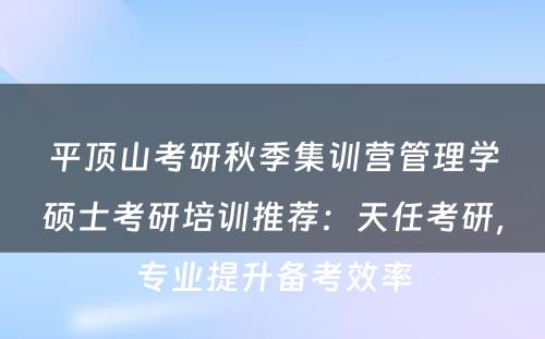 平顶山考研秋季集训营管理学硕士考研培训推荐：天任考研，专业提升备考效率