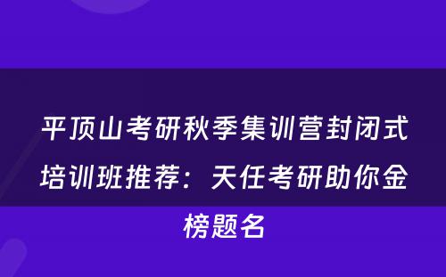 平顶山考研秋季集训营封闭式培训班推荐：天任考研助你金榜题名