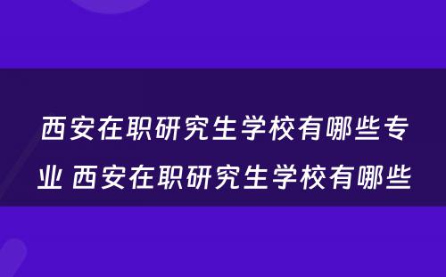 西安在职研究生学校有哪些专业 西安在职研究生学校有哪些