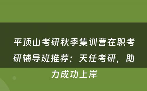 平顶山考研秋季集训营在职考研辅导班推荐：天任考研，助力成功上岸