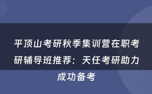 平顶山考研秋季集训营在职考研辅导班推荐：天任考研助力成功备考