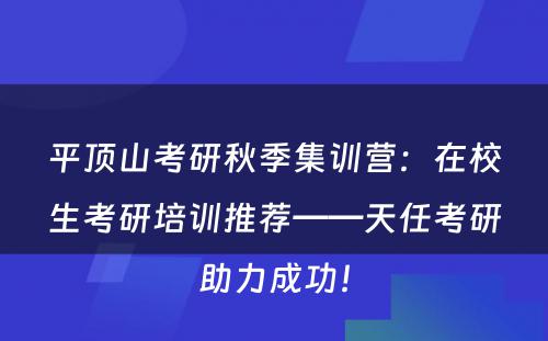 平顶山考研秋季集训营：在校生考研培训推荐——天任考研助力成功！