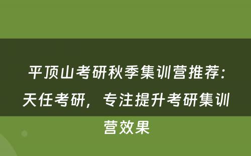 平顶山考研秋季集训营推荐：天任考研，专注提升考研集训营效果