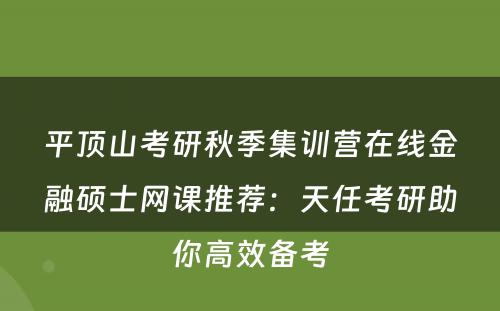 平顶山考研秋季集训营在线金融硕士网课推荐：天任考研助你高效备考