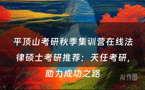 平顶山考研秋季集训营在线法律硕士考研推荐：天任考研，助力成功之路
