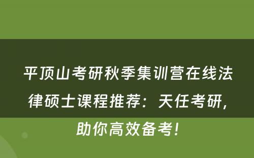 平顶山考研秋季集训营在线法律硕士课程推荐：天任考研，助你高效备考！