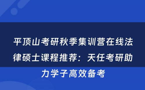 平顶山考研秋季集训营在线法律硕士课程推荐：天任考研助力学子高效备考