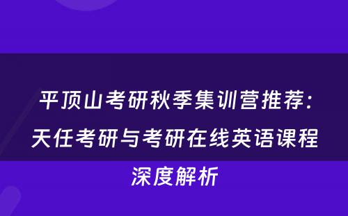 平顶山考研秋季集训营推荐：天任考研与考研在线英语课程深度解析