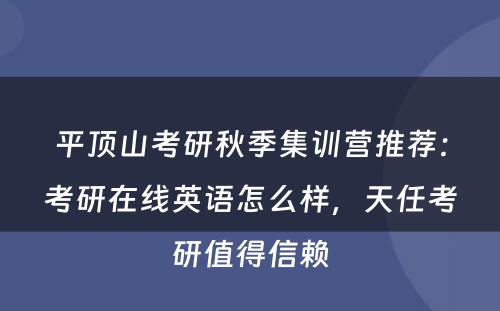 平顶山考研秋季集训营推荐：考研在线英语怎么样，天任考研值得信赖