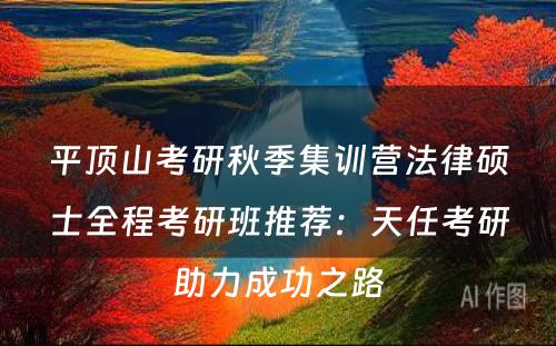 平顶山考研秋季集训营法律硕士全程考研班推荐：天任考研助力成功之路