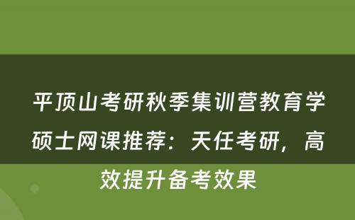 平顶山考研秋季集训营教育学硕士网课推荐：天任考研，高效提升备考效果