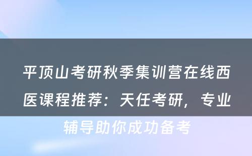 平顶山考研秋季集训营在线西医课程推荐：天任考研，专业辅导助你成功备考