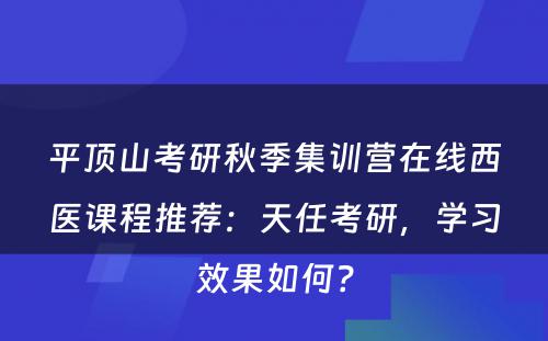 平顶山考研秋季集训营在线西医课程推荐：天任考研，学习效果如何？