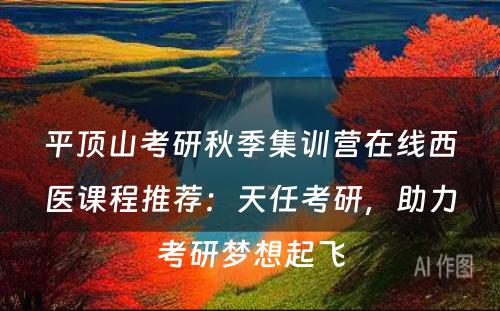 平顶山考研秋季集训营在线西医课程推荐：天任考研，助力考研梦想起飞