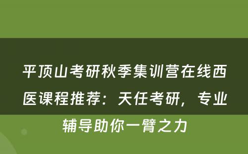 平顶山考研秋季集训营在线西医课程推荐：天任考研，专业辅导助你一臂之力