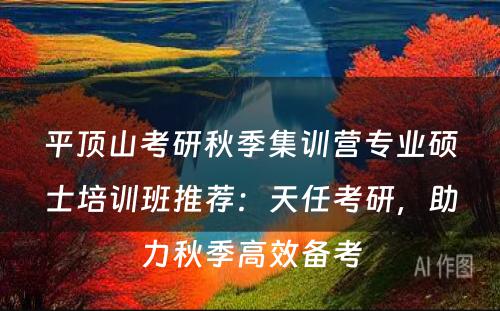 平顶山考研秋季集训营专业硕士培训班推荐：天任考研，助力秋季高效备考