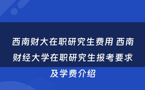 西南财大在职研究生费用 西南财经大学在职研究生报考要求及学费介绍