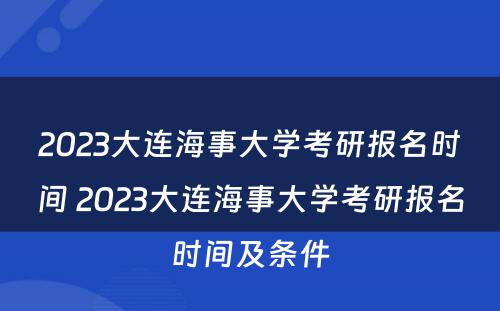2023大连海事大学考研报名时间 2023大连海事大学考研报名时间及条件