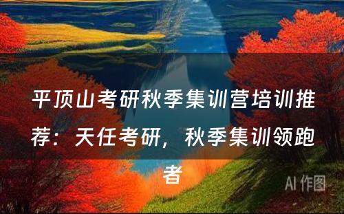 平顶山考研秋季集训营培训推荐：天任考研，秋季集训领跑者