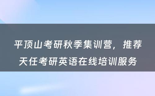 平顶山考研秋季集训营，推荐天任考研英语在线培训服务